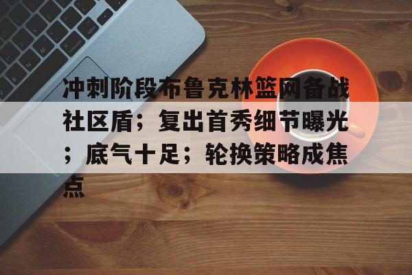 Kaiyun官网-包含冲刺阶段布鲁克林篮网备战社区盾；复出首秀细节曝光；底气十足；轮换策略成焦点的词条