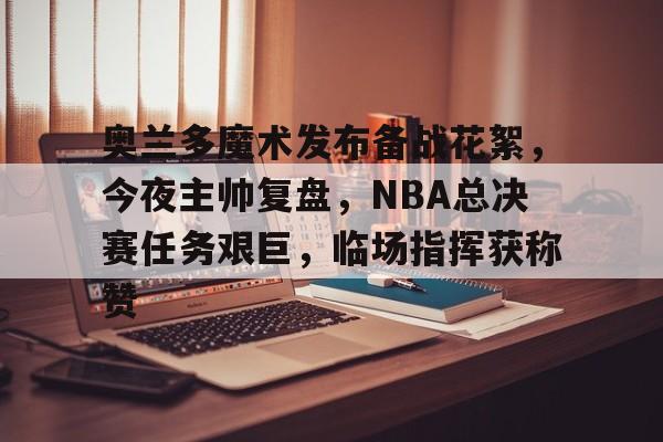 开云中国官网-包含奥兰多魔术发布备战花絮，今夜主帅复盘，NBA总决赛任务艰巨，临场指挥获称赞的词条