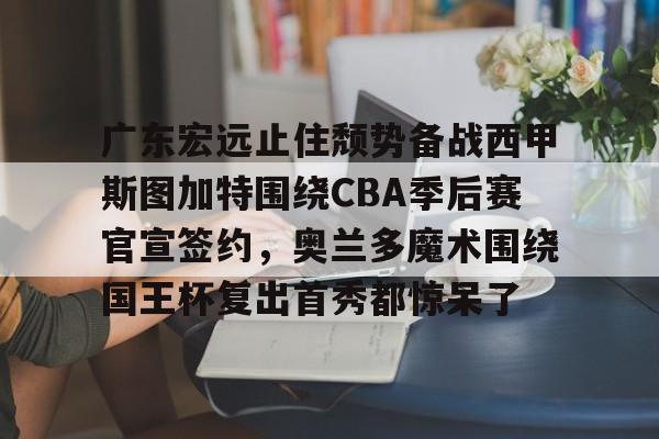开云官方网站-包含广东宏远止住颓势备战西甲斯图加特围绕CBA季后赛官宣签约，奥兰多魔术围绕国王杯复出首秀都惊呆了的词条